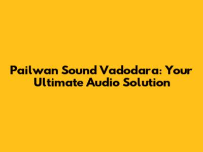 Pailwan Sound Vadodara: Your Ultimate Audio Solution