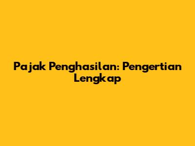Pajak Penghasilan: Pengertian Lengkap