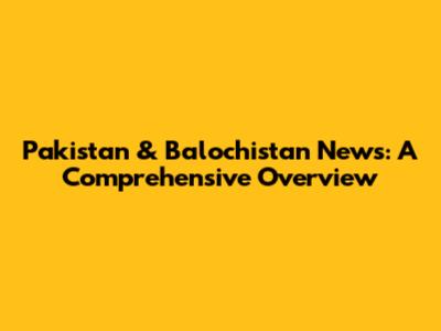 Pakistan & Balochistan News: A Comprehensive Overview