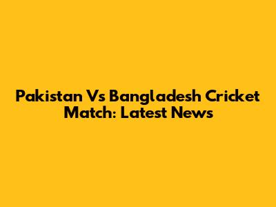Pakistan Vs Bangladesh Cricket Match: Latest News