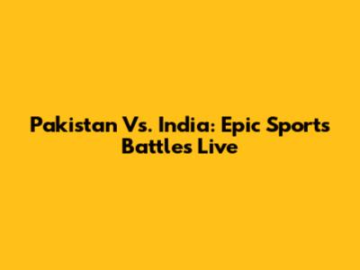 Pakistan Vs. India: Epic Sports Battles Live