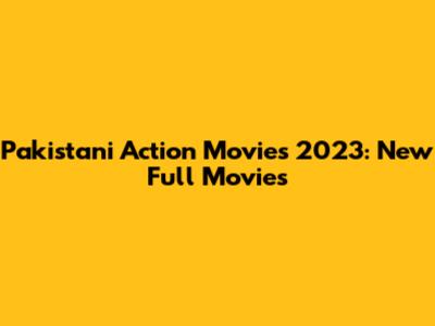 Pakistani Action Movies 2023: New Full Movies