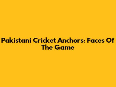Pakistani Cricket Anchors: Faces Of The Game