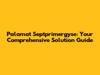 Palamat Septprimergyse: Your Comprehensive Solution Guide