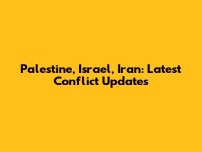 Palestine, Israel, Iran: Latest Conflict Updates