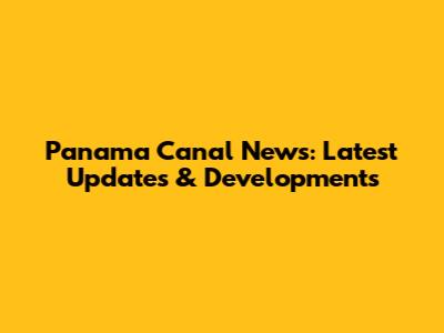 Panama Canal News: Latest Updates & Developments