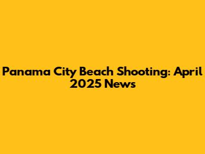 Panama City Beach Shooting: April 2025 News