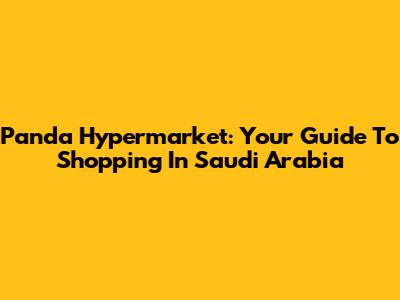 Panda Hypermarket: Your Guide To Shopping In Saudi Arabia