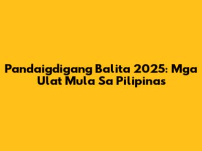 Pandaigdigang Balita 2025: Mga Ulat Mula Sa Pilipinas