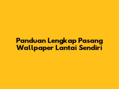 Panduan Lengkap Pasang Wallpaper Lantai Sendiri