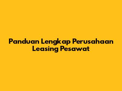 Panduan Lengkap Perusahaan Leasing Pesawat