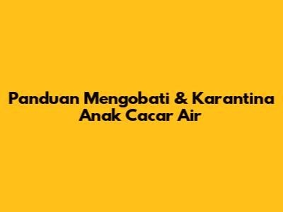 Panduan Mengobati & Karantina Anak Cacar Air