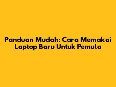 Panduan Mudah: Cara Memakai Laptop Baru Untuk Pemula