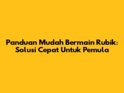 Panduan Mudah Bermain Rubik: Solusi Cepat Untuk Pemula