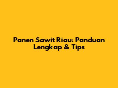 Panen Sawit Riau: Panduan Lengkap & Tips