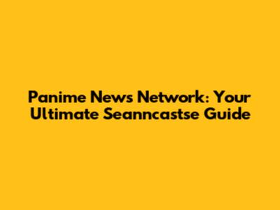 Panime News Network: Your Ultimate Seanncastse Guide