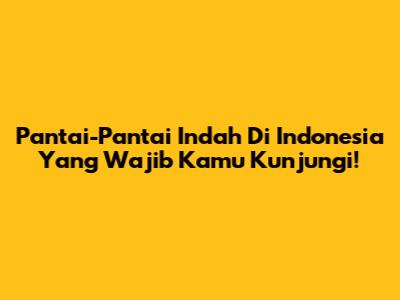 Pantai-Pantai Indah Di Indonesia Yang Wajib Kamu Kunjungi!