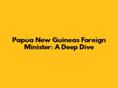 Papua New Guinea's Foreign Minister: A Deep Dive
