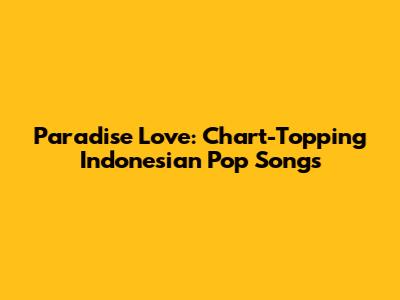 Paradise Love: Chart-Topping Indonesian Pop Songs