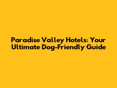 Paradise Valley Hotels: Your Ultimate Dog-Friendly Guide