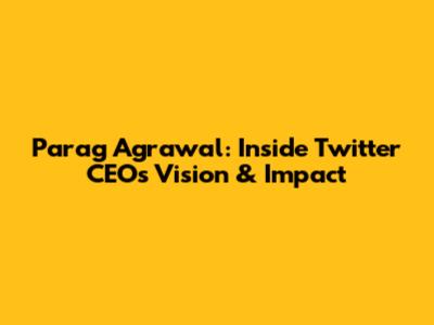 Parag Agrawal: Inside Twitter CEO's Vision & Impact