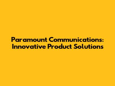 Paramount Communications: Innovative Product Solutions
