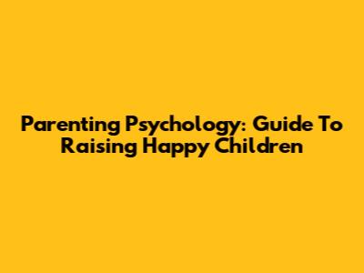 Parenting Psychology: Guide To Raising Happy Children