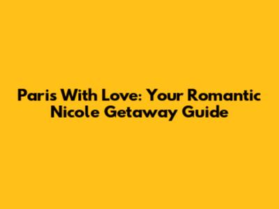 Paris With Love: Your Romantic Nicole Getaway Guide