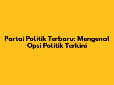 Partai Politik Terbaru: Mengenal Opsi Politik Terkini
