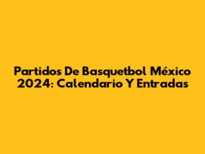 Partidos De Basquetbol México 2024: Calendario Y Entradas