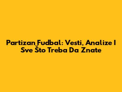 Partizan Fudbal: Vesti, Analize I Sve Što Treba Da Znate