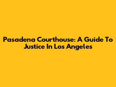 Pasadena Courthouse: A Guide To Justice In Los Angeles