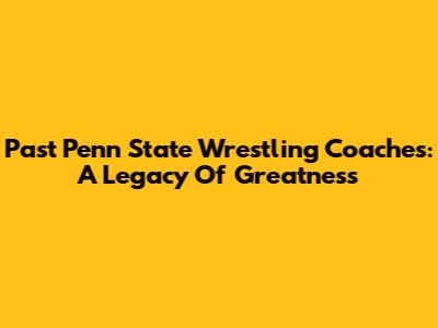 Past Penn State Wrestling Coaches: A Legacy Of Greatness