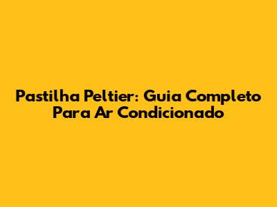 Pastilha Peltier: Guia Completo Para Ar Condicionado