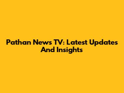 Pathan News TV: Latest Updates And Insights