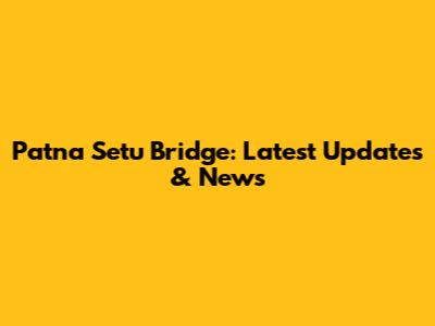 Patna Setu Bridge: Latest Updates & News