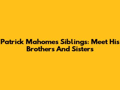 Patrick Mahomes' Siblings: Meet His Brothers And Sisters