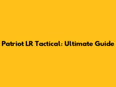 Patriot LR Tactical: Ultimate Guide