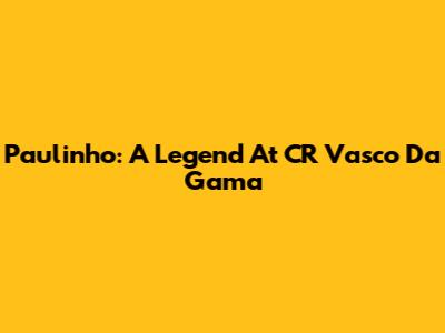 Paulinho: A Legend At CR Vasco Da Gama