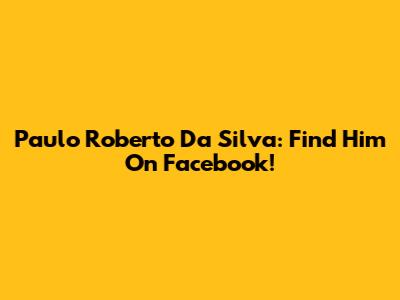 Paulo Roberto Da Silva: Find Him On Facebook!