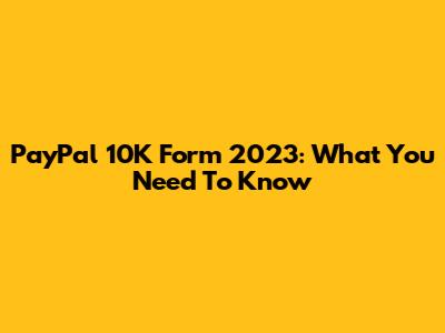 PayPal 10K Form 2023: What You Need To Know