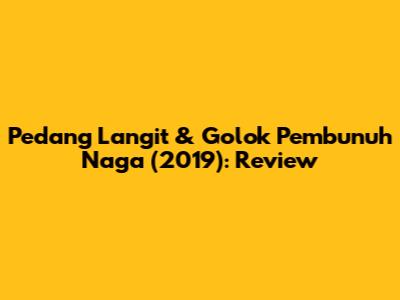 Pedang Langit & Golok Pembunuh Naga (2019): Review
