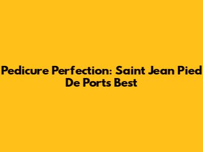 Pedicure Perfection: Saint Jean Pied De Port's Best