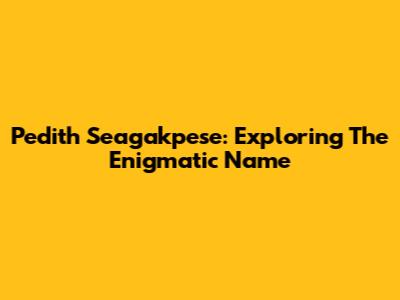 Pedith Seagakpese: Exploring The Enigmatic Name