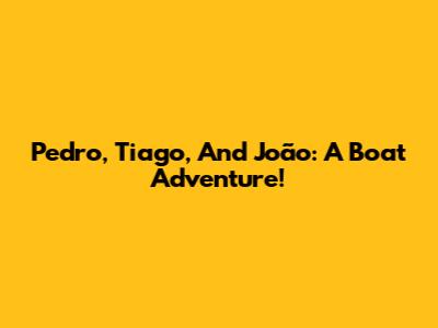 Pedro, Tiago, And João: A Boat Adventure!