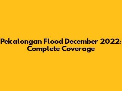 Pekalongan Flood December 2022: Complete Coverage