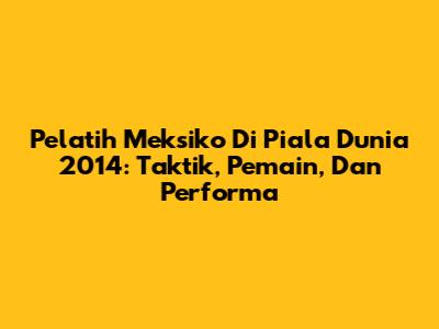 Pelatih Meksiko Di Piala Dunia 2014: Taktik, Pemain, Dan Performa