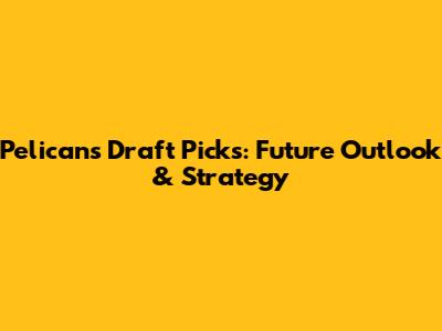 Pelicans' Draft Picks: Future Outlook & Strategy