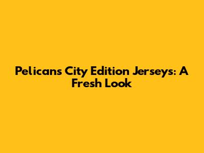 Pelicans City Edition Jerseys: A Fresh Look