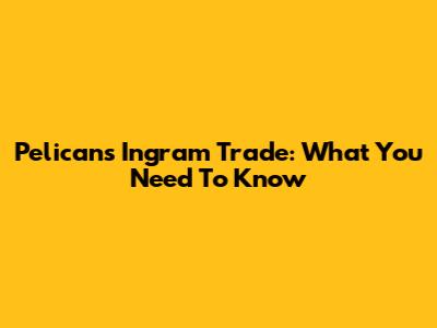 Pelicans Ingram Trade: What You Need To Know